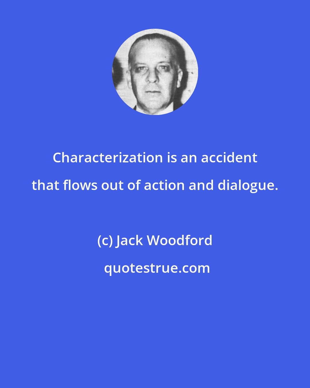 Jack Woodford: Characterization is an accident that flows out of action and dialogue.