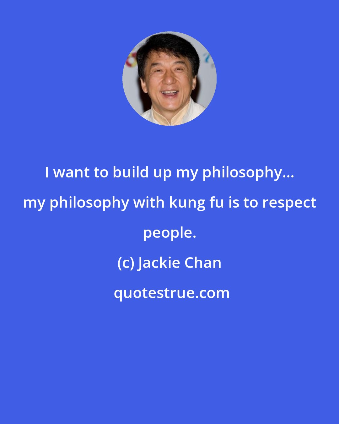 Jackie Chan: I want to build up my philosophy... my philosophy with kung fu is to respect people.