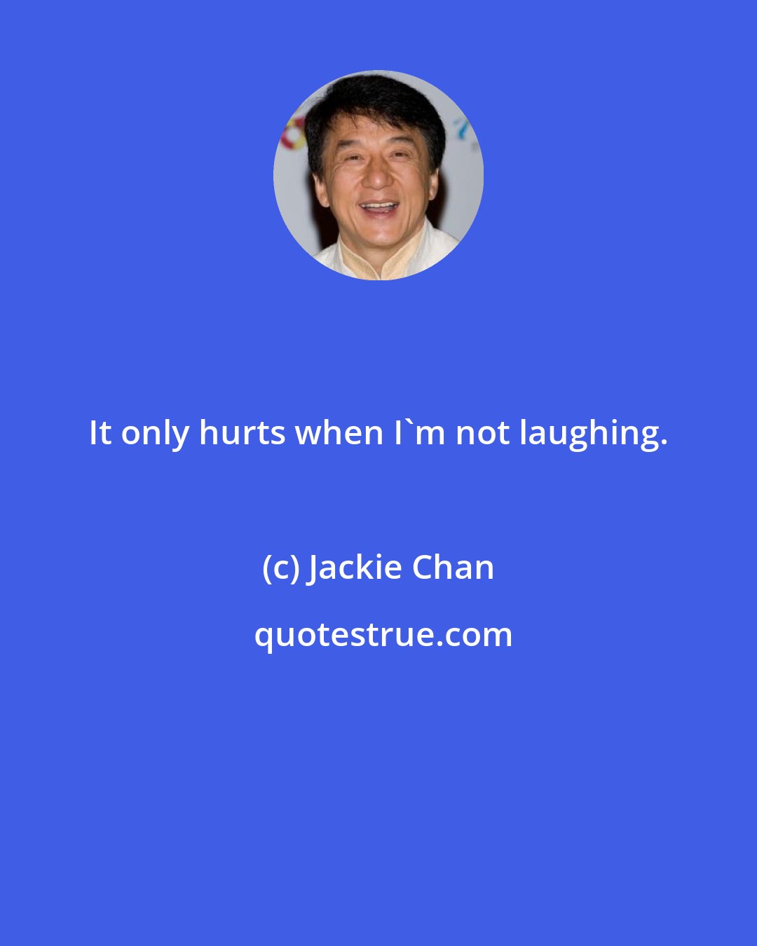 Jackie Chan: It only hurts when I'm not laughing.