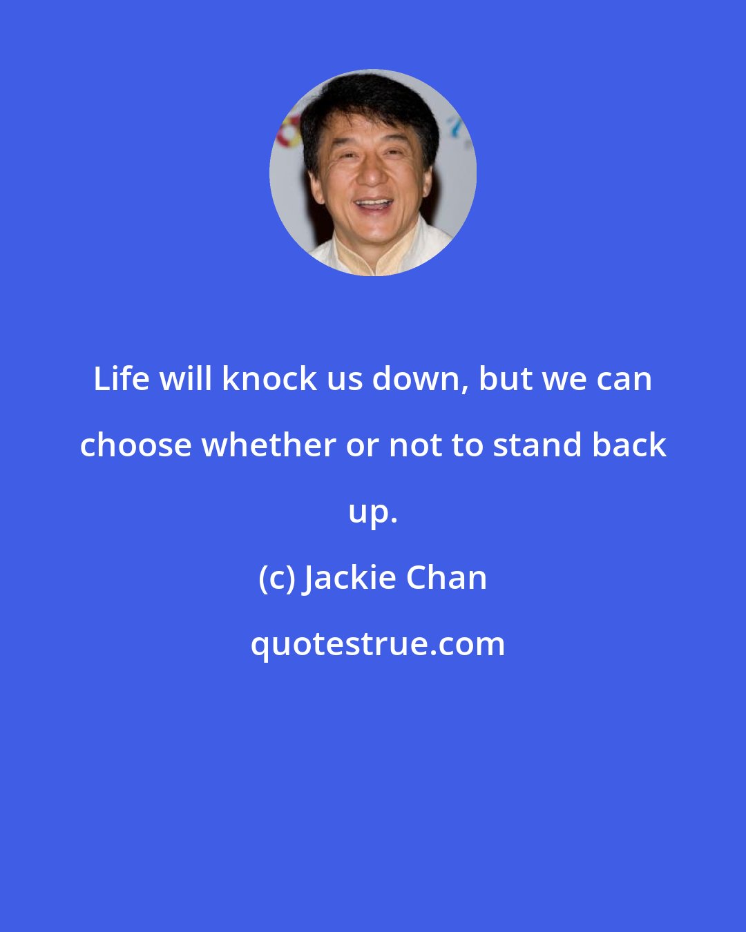 Jackie Chan: Life will knock us down, but we can choose whether or not to stand back up.