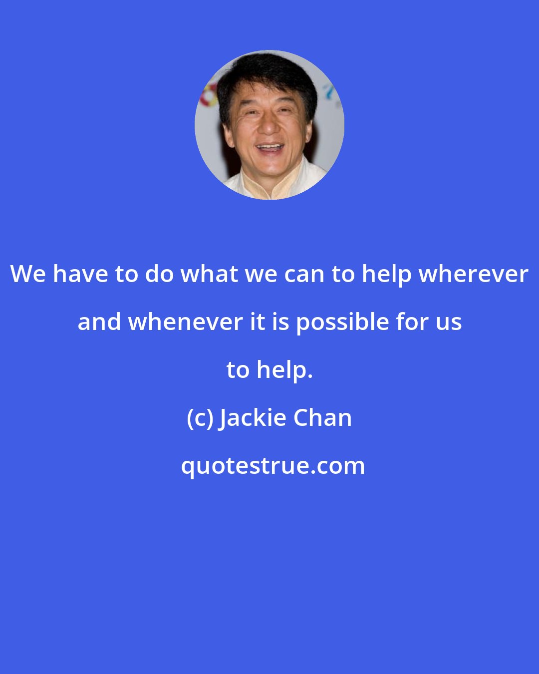 Jackie Chan: We have to do what we can to help wherever and whenever it is possible for us to help.