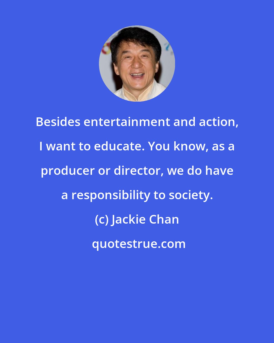 Jackie Chan: Besides entertainment and action, I want to educate. You know, as a producer or director, we do have a responsibility to society.