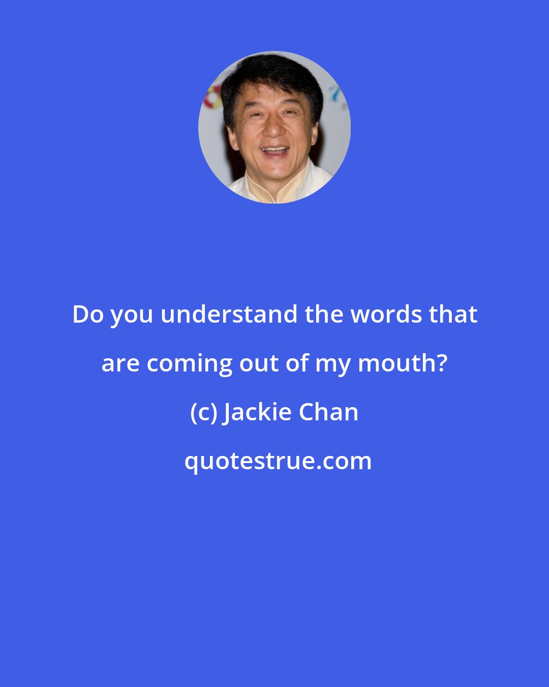 Jackie Chan: Do you understand the words that are coming out of my mouth?