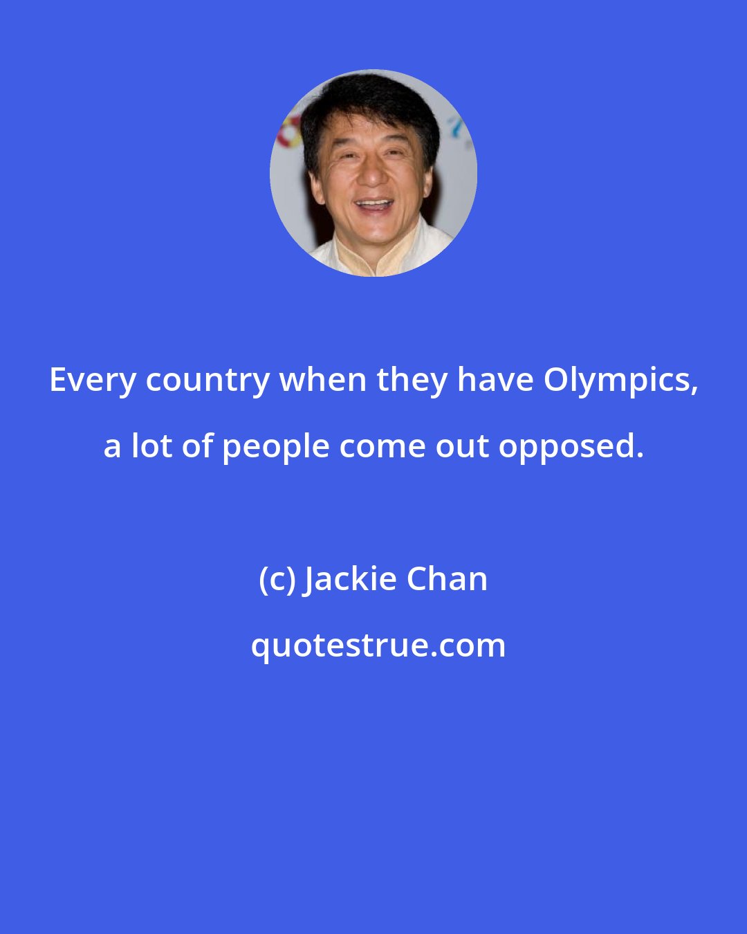 Jackie Chan: Every country when they have Olympics, a lot of people come out opposed.