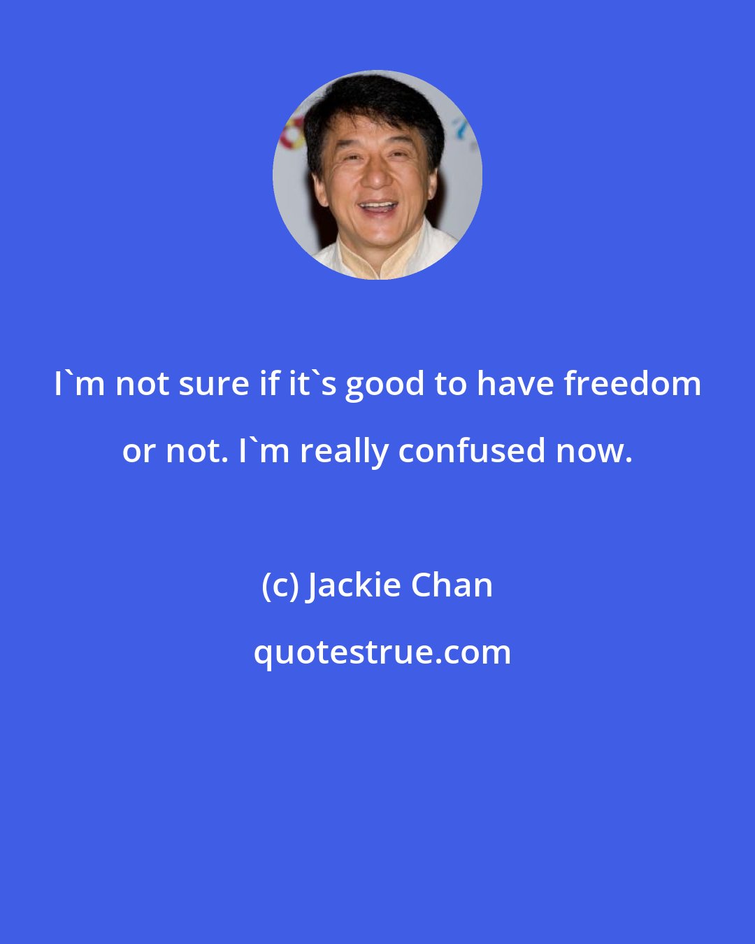 Jackie Chan: I'm not sure if it's good to have freedom or not. I'm really confused now.