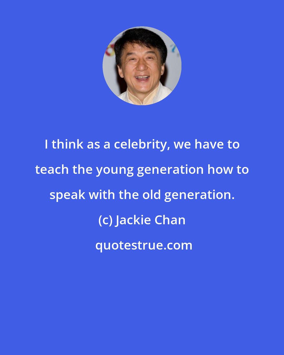 Jackie Chan: I think as a celebrity, we have to teach the young generation how to speak with the old generation.