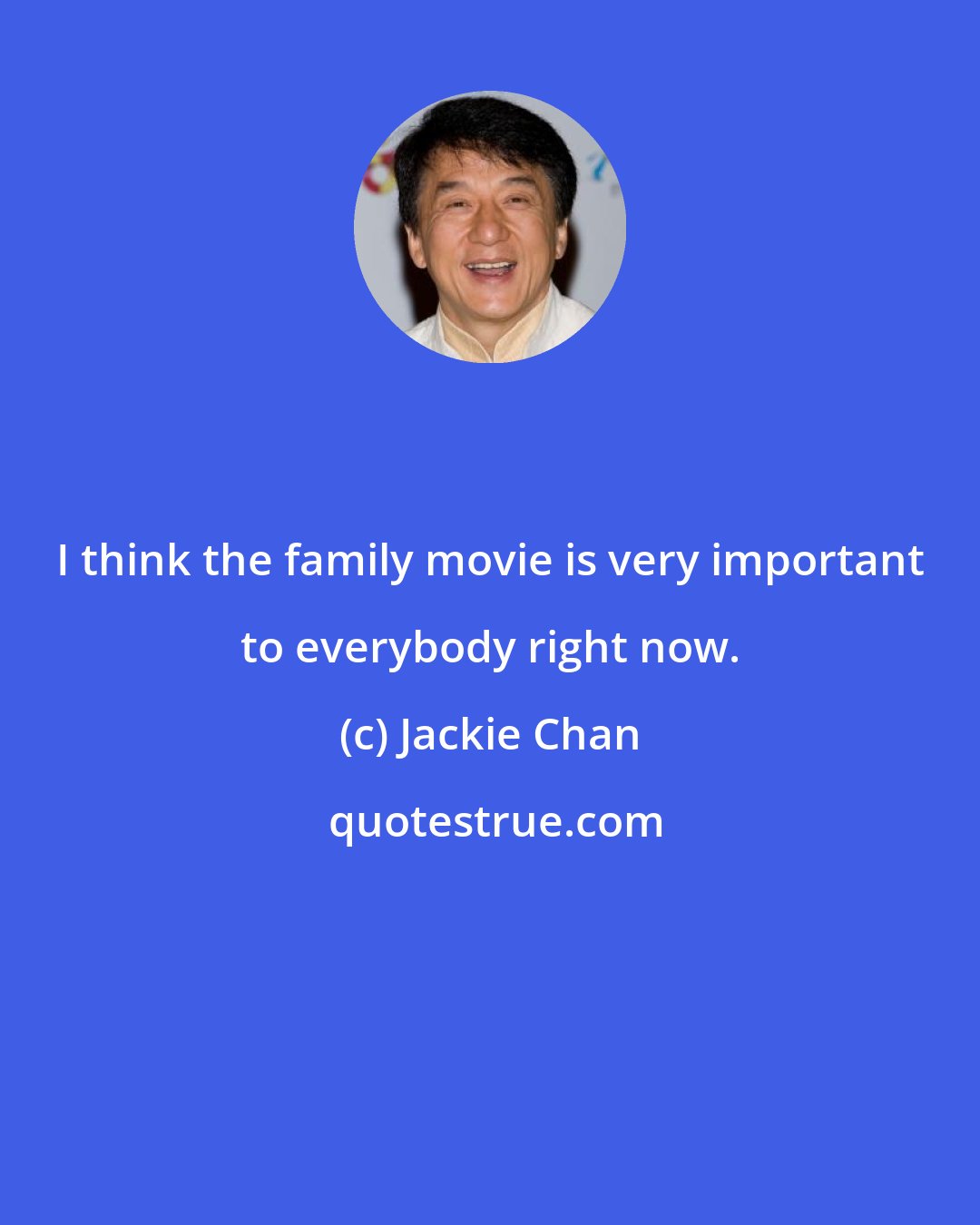 Jackie Chan: I think the family movie is very important to everybody right now.