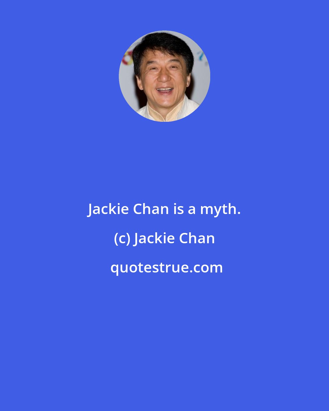 Jackie Chan: Jackie Chan is a myth.