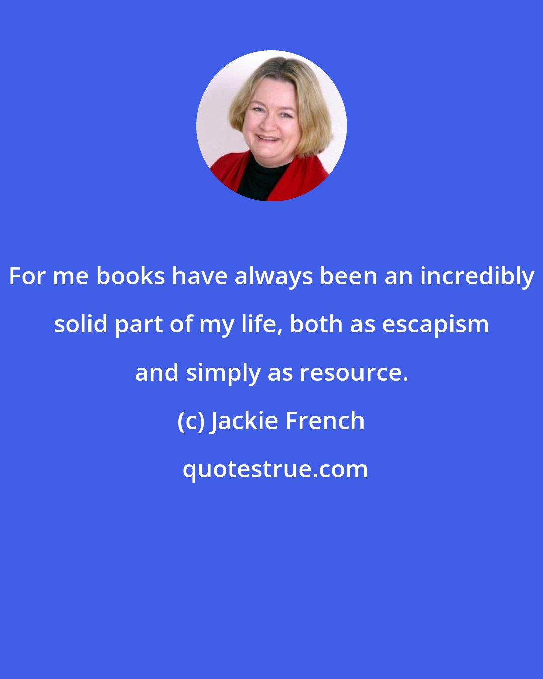 Jackie French: For me books have always been an incredibly solid part of my life, both as escapism and simply as resource.