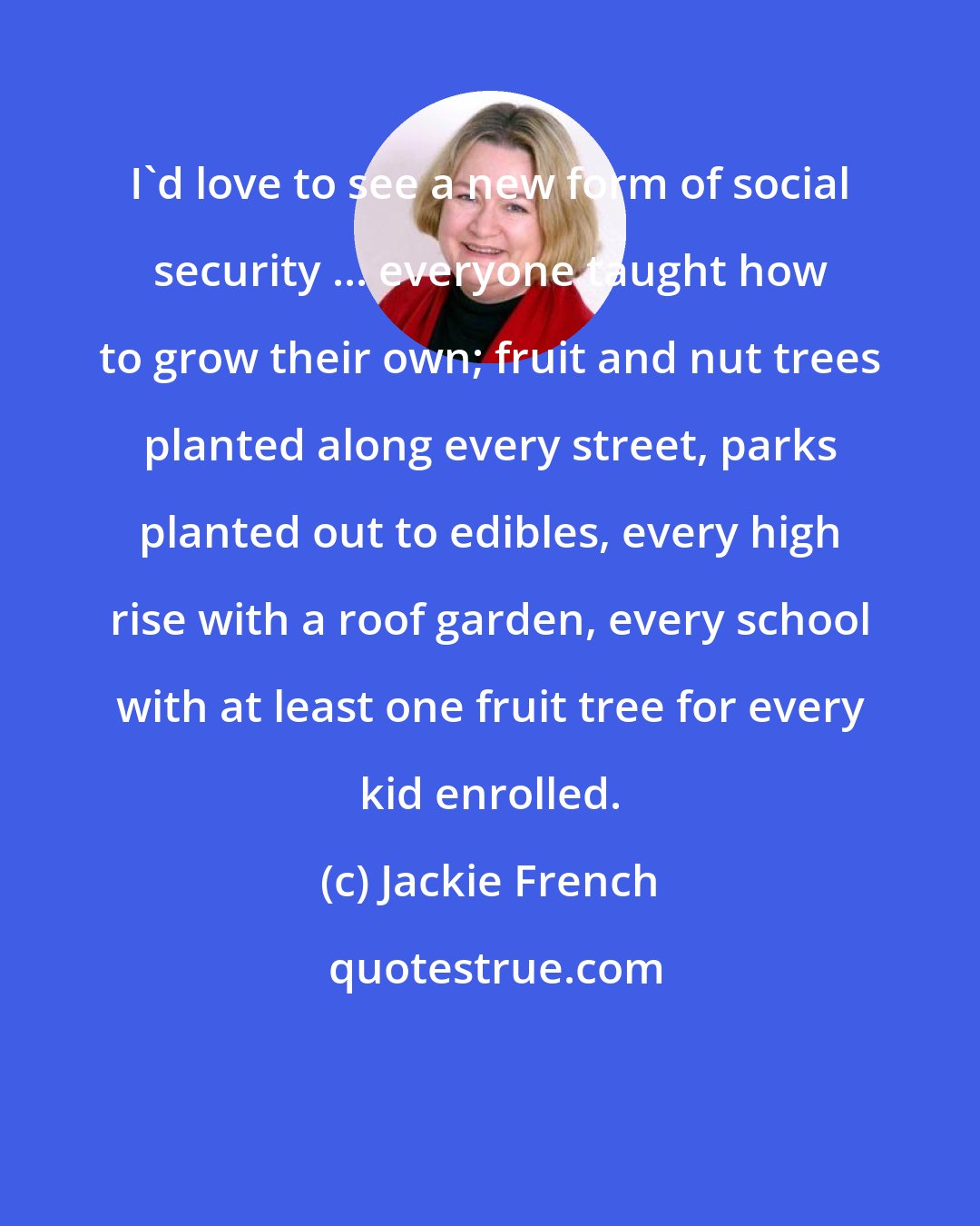 Jackie French: I'd love to see a new form of social security ... everyone taught how to grow their own; fruit and nut trees planted along every street, parks planted out to edibles, every high rise with a roof garden, every school with at least one fruit tree for every kid enrolled.