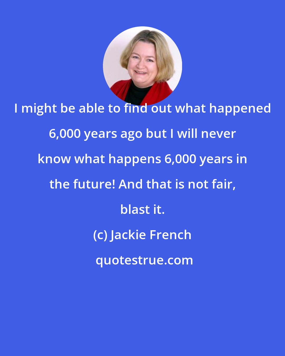 Jackie French: I might be able to find out what happened 6,000 years ago but I will never know what happens 6,000 years in the future! And that is not fair, blast it.