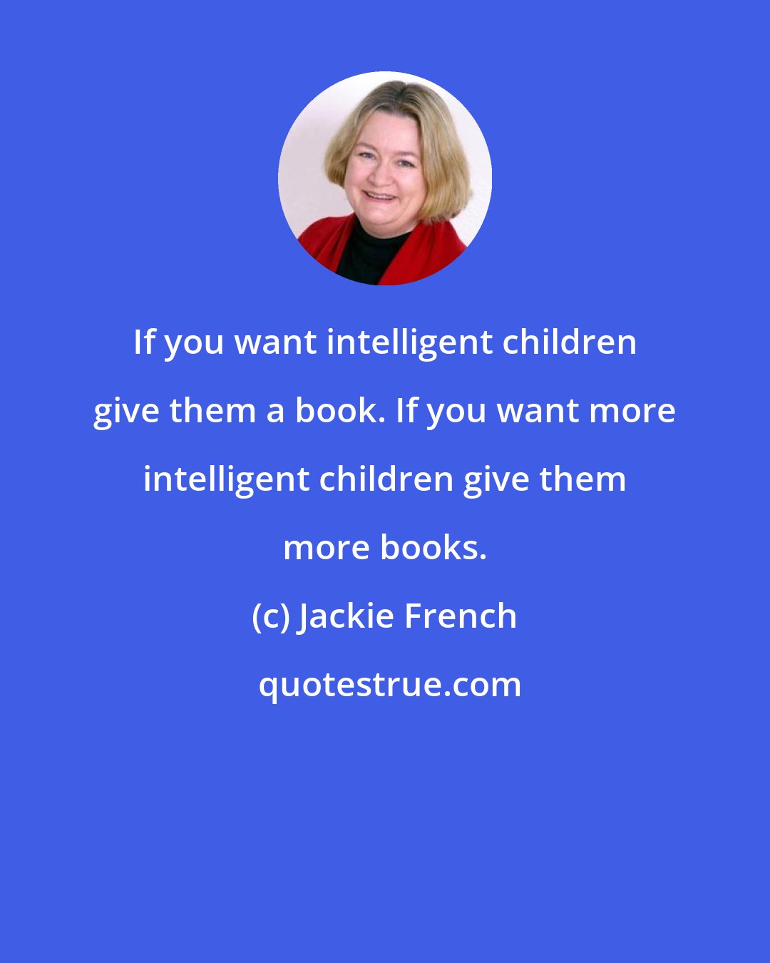Jackie French: If you want intelligent children give them a book. If you want more intelligent children give them more books.