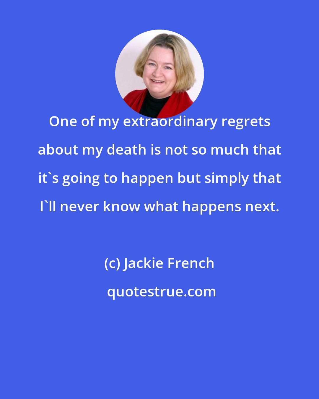 Jackie French: One of my extraordinary regrets about my death is not so much that it's going to happen but simply that I'll never know what happens next.