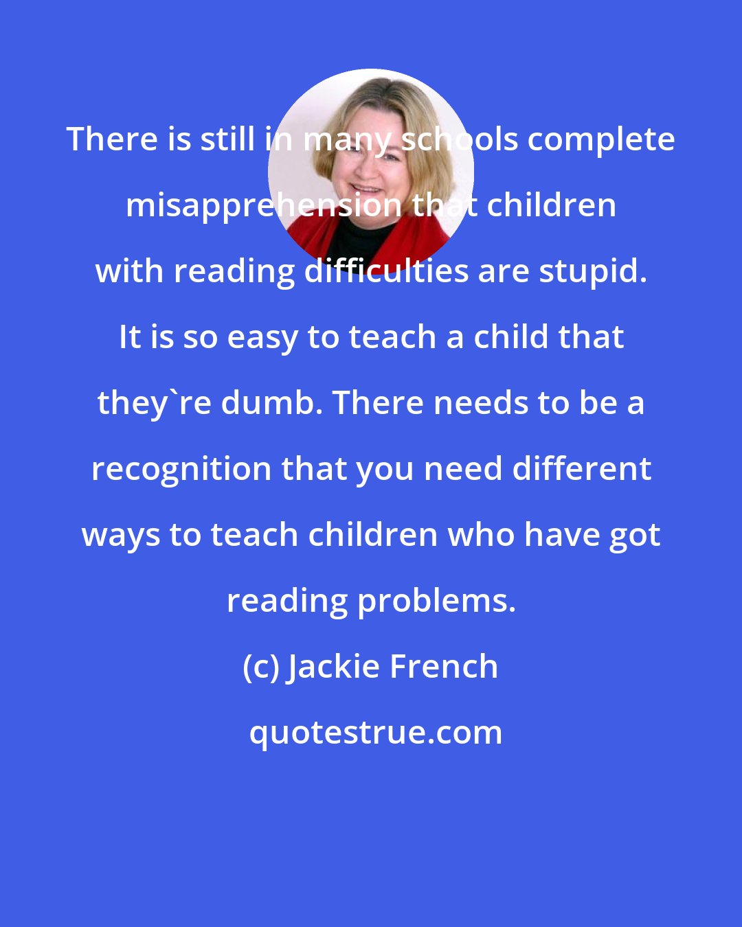 Jackie French: There is still in many schools complete misapprehension that children with reading difficulties are stupid. It is so easy to teach a child that they're dumb. There needs to be a recognition that you need different ways to teach children who have got reading problems.