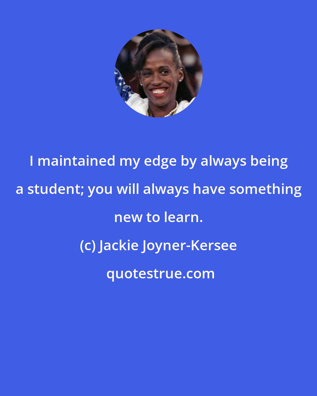 Jackie Joyner-Kersee: I maintained my edge by always being a student; you will always have something new to learn.