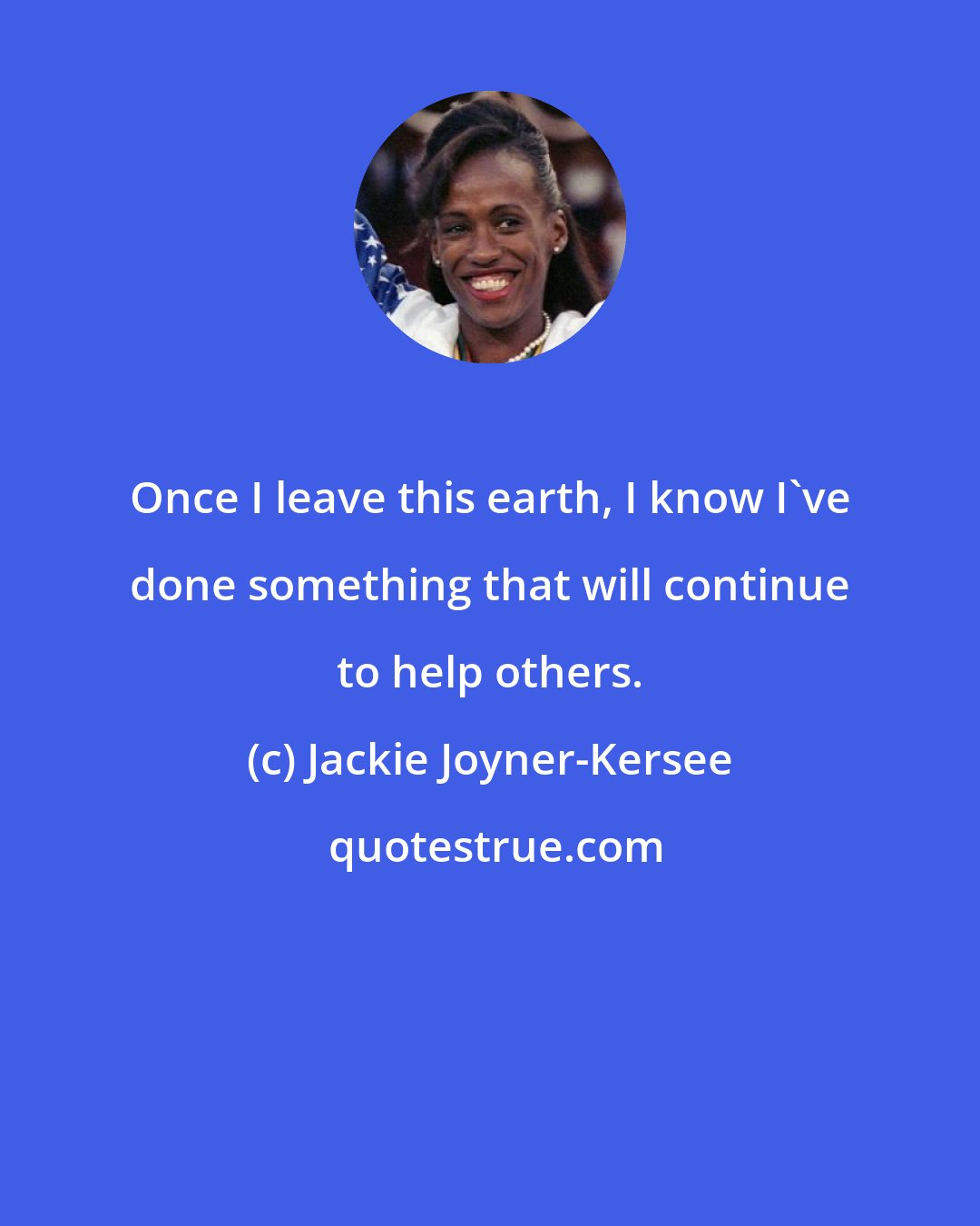 Jackie Joyner-Kersee: Once I leave this earth, I know I've done something that will continue to help others.