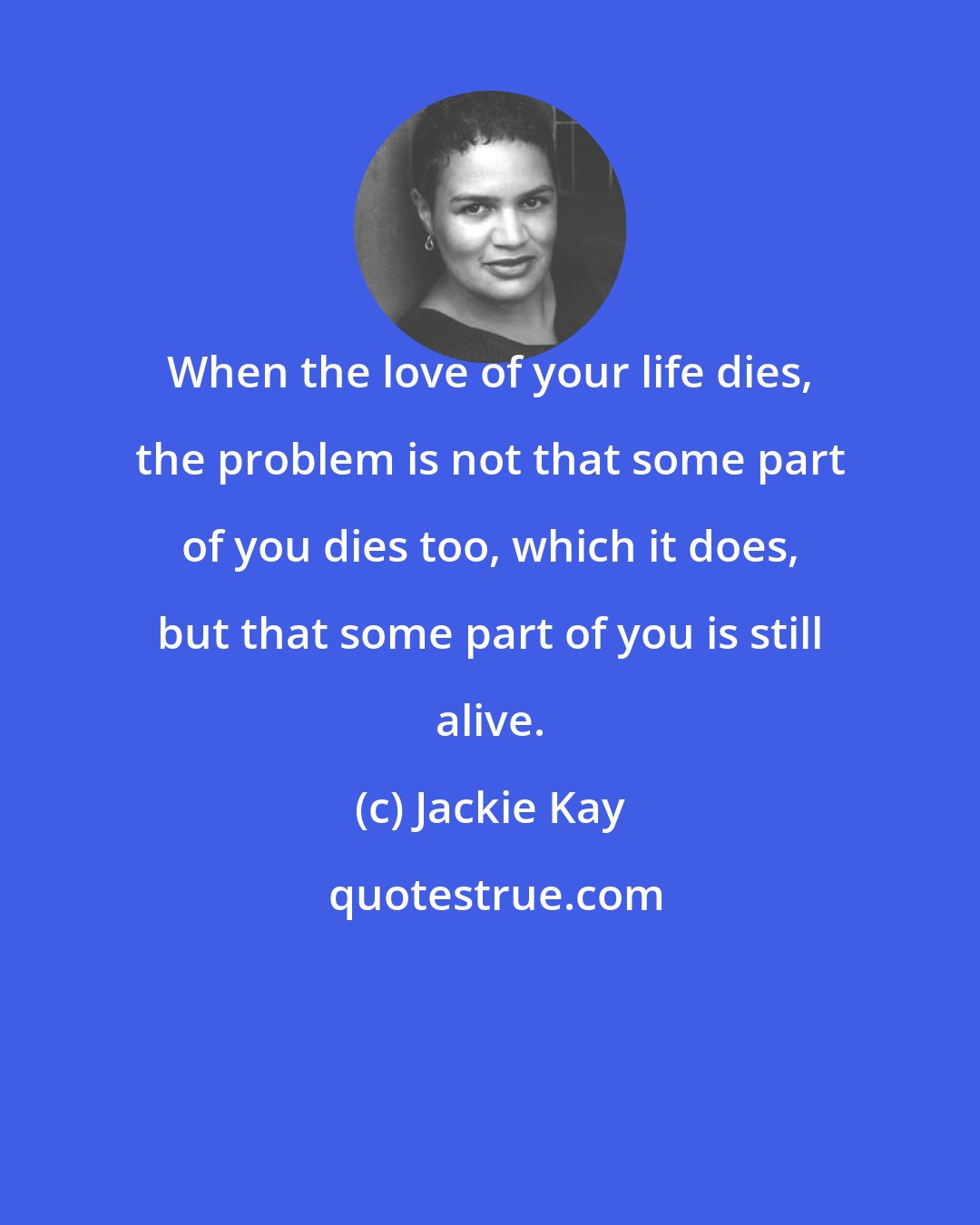 Jackie Kay: When the love of your life dies, the problem is not that some part of you dies too, which it does, but that some part of you is still alive.