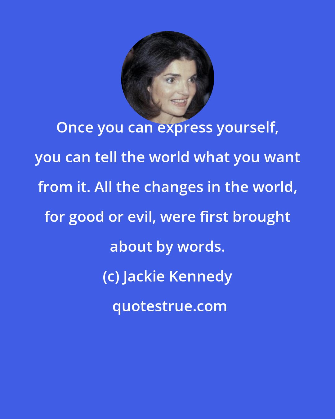 Jackie Kennedy: Once you can express yourself, you can tell the world what you want from it. All the changes in the world, for good or evil, were first brought about by words.