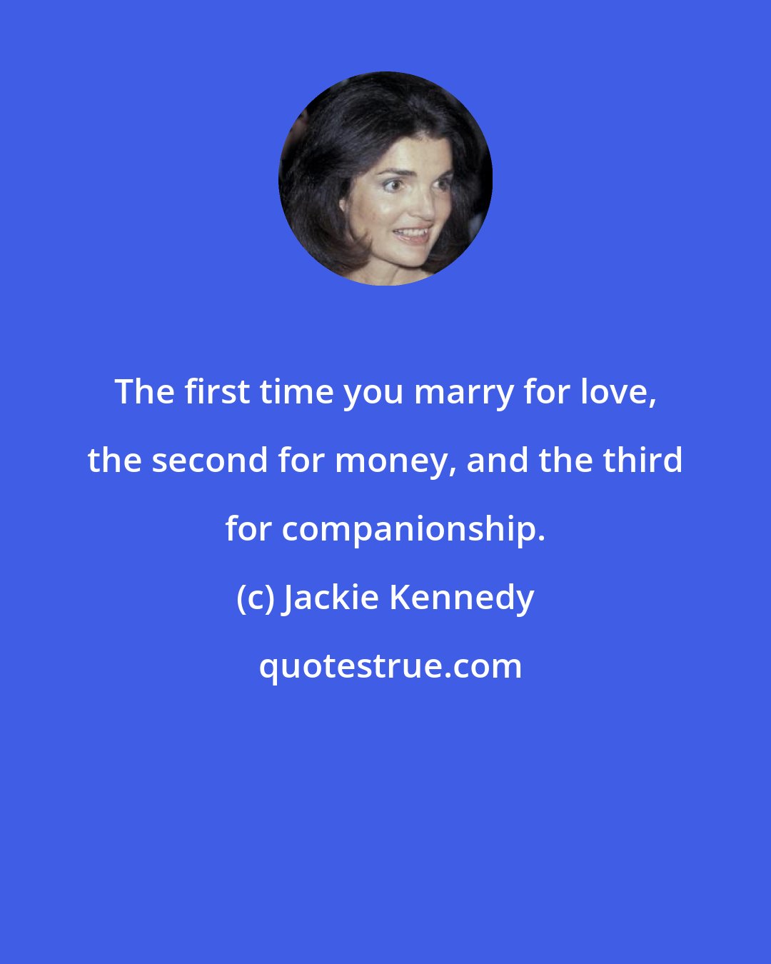 Jackie Kennedy: The first time you marry for love, the second for money, and the third for companionship.