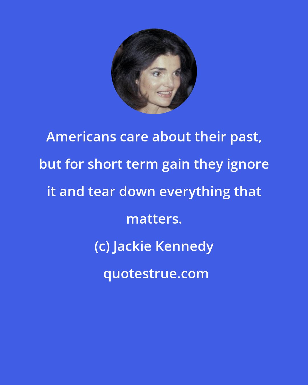 Jackie Kennedy: Americans care about their past, but for short term gain they ignore it and tear down everything that matters.