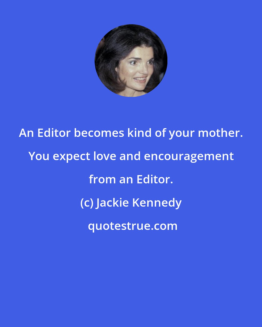 Jackie Kennedy: An Editor becomes kind of your mother. You expect love and encouragement from an Editor.