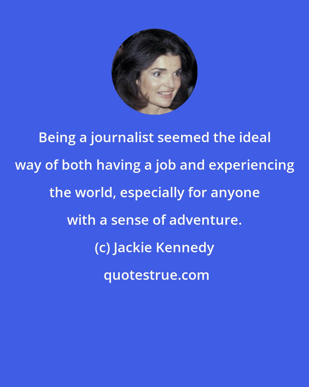 Jackie Kennedy: Being a journalist seemed the ideal way of both having a job and experiencing the world, especially for anyone with a sense of adventure.