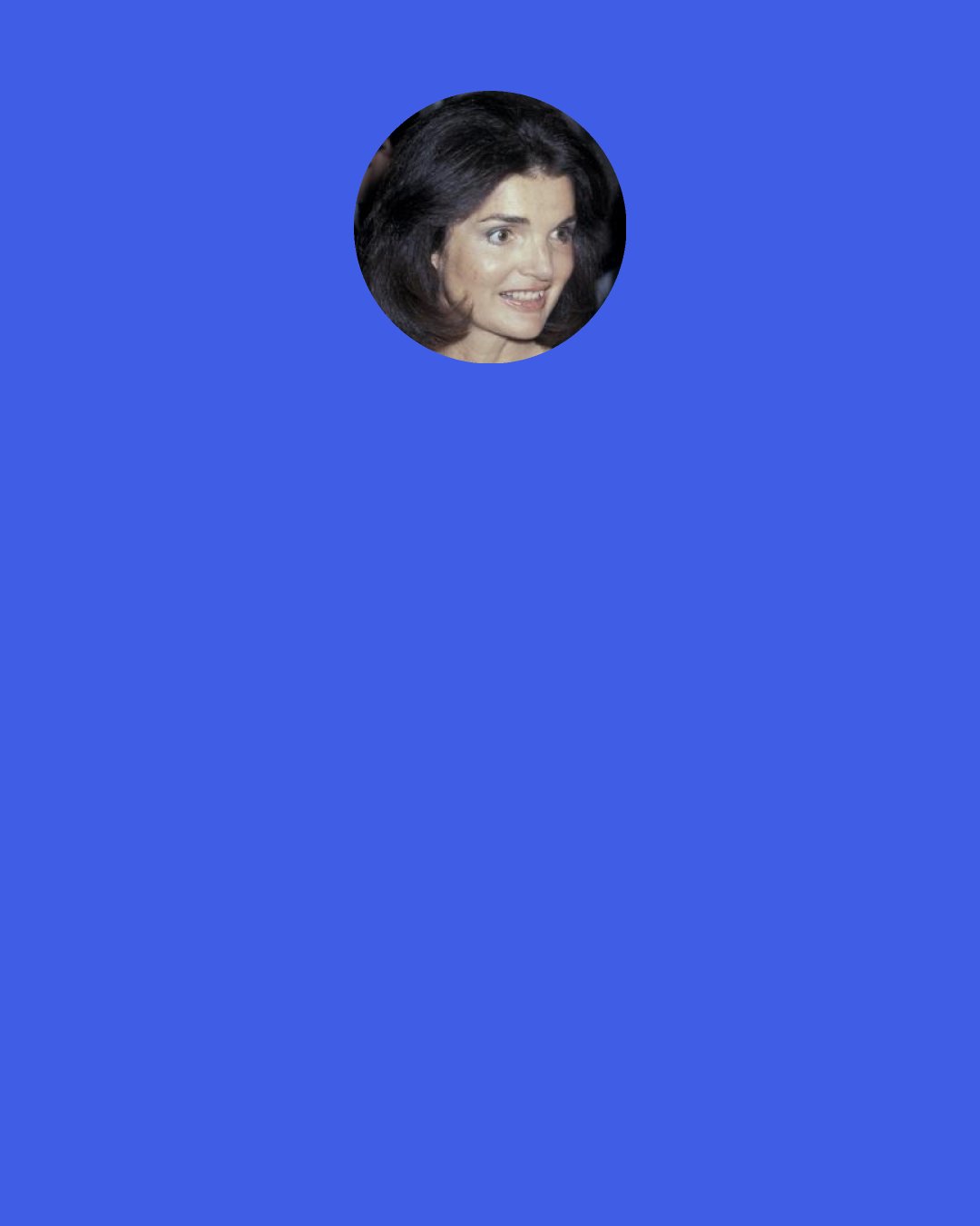 Jackie Kennedy: Do you think that God would separate me from my husband if I killed myself? I feel as though I am going out of my mind at times. Wouldn’t God understand that I just want to be with him?