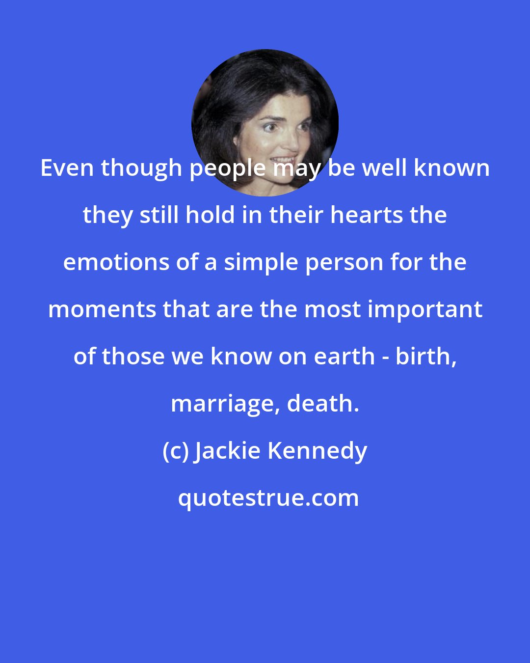 Jackie Kennedy: Even though people may be well known they still hold in their hearts the emotions of a simple person for the moments that are the most important of those we know on earth - birth, marriage, death.