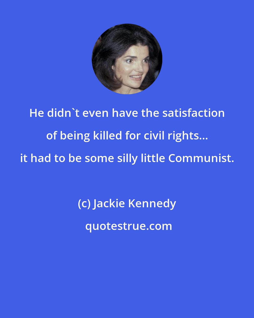 Jackie Kennedy: He didn't even have the satisfaction of being killed for civil rights... it had to be some silly little Communist.