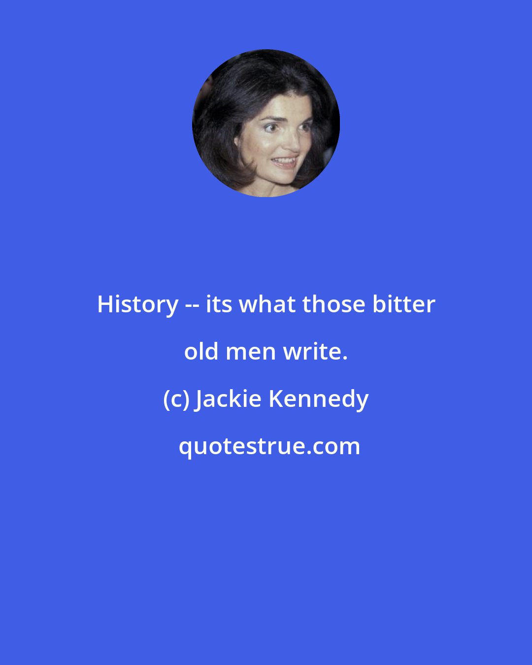 Jackie Kennedy: History -- its what those bitter old men write.