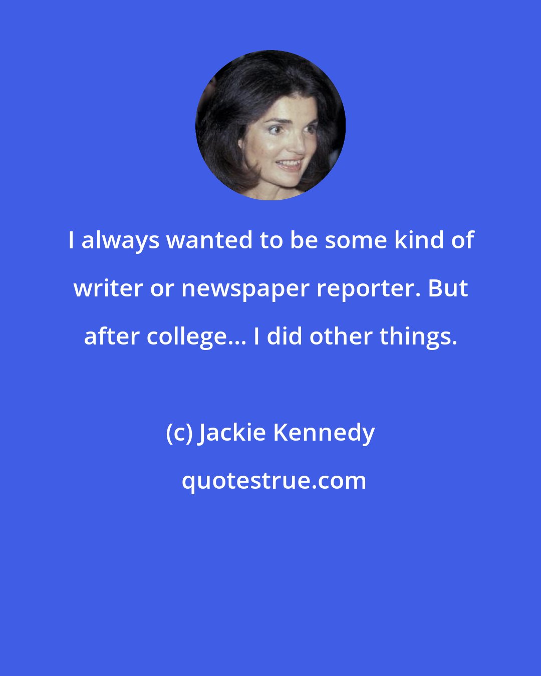 Jackie Kennedy: I always wanted to be some kind of writer or newspaper reporter. But after college... I did other things.