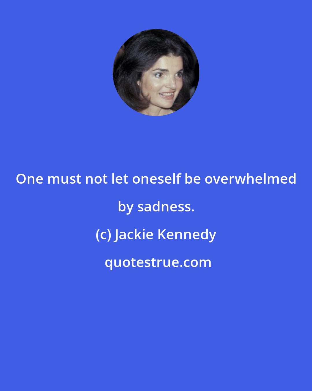 Jackie Kennedy: One must not let oneself be overwhelmed by sadness.