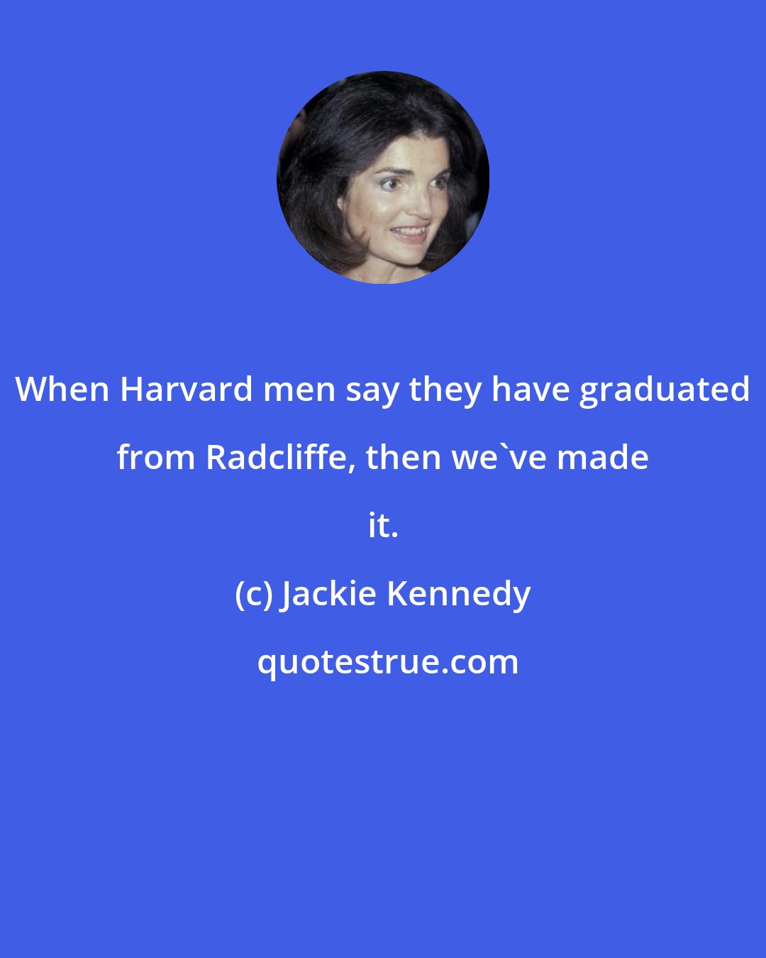 Jackie Kennedy: When Harvard men say they have graduated from Radcliffe, then we've made it.