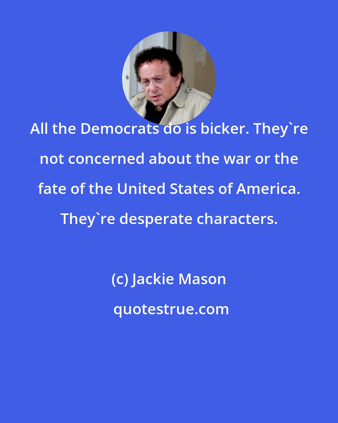 Jackie Mason: All the Democrats do is bicker. They're not concerned about the war or the fate of the United States of America. They're desperate characters.