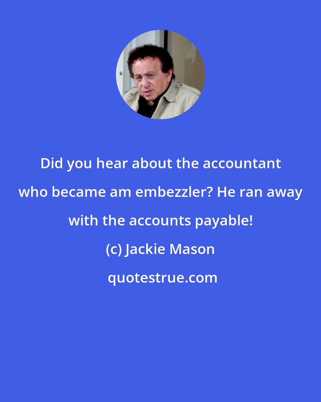 Jackie Mason: Did you hear about the accountant who became am embezzler? He ran away with the accounts payable!