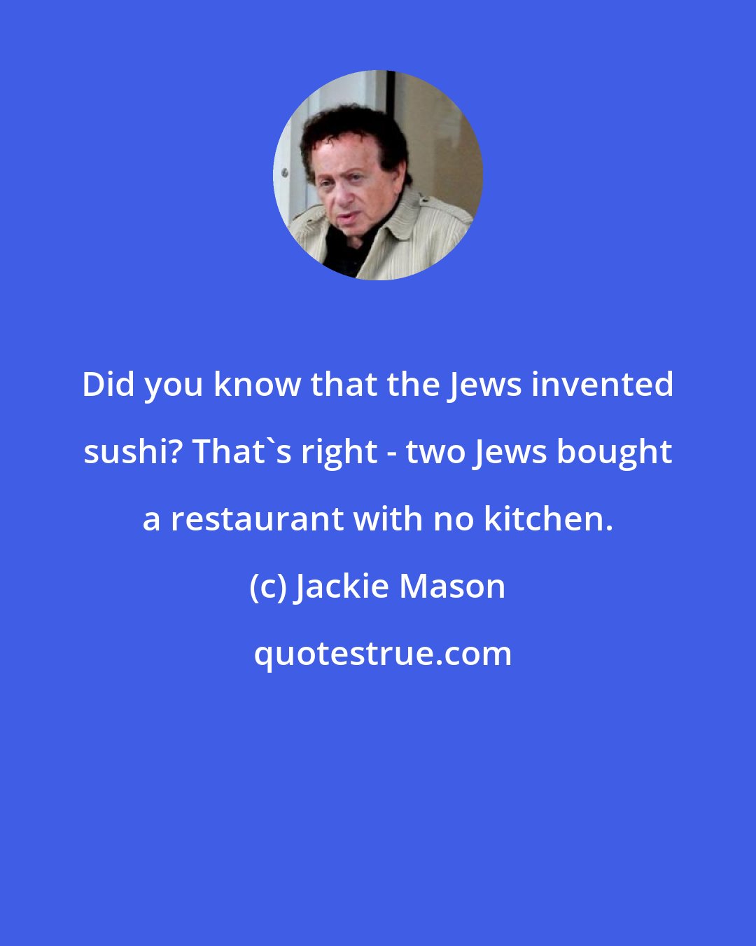 Jackie Mason: Did you know that the Jews invented sushi? That's right - two Jews bought a restaurant with no kitchen.