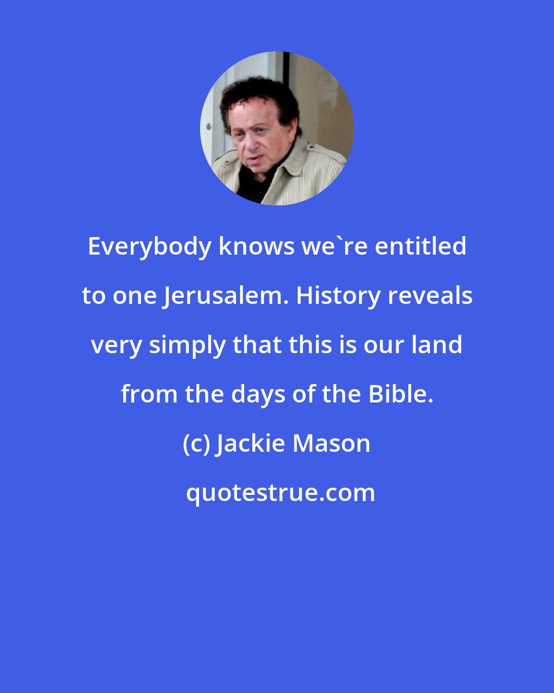 Jackie Mason: Everybody knows we're entitled to one Jerusalem. History reveals very simply that this is our land from the days of the Bible.