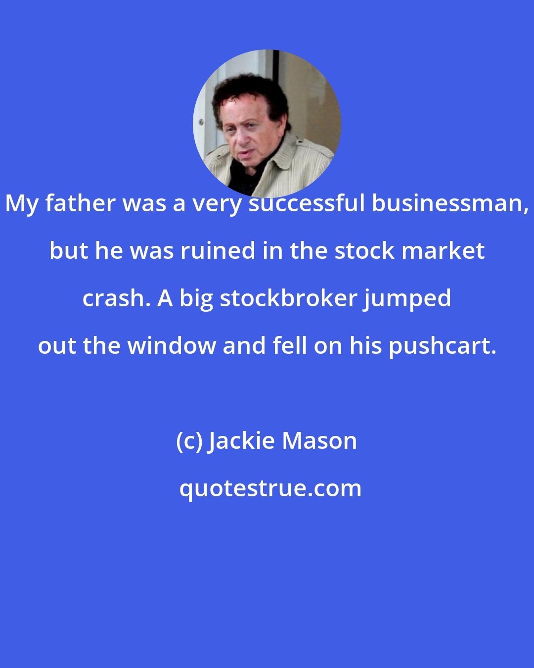 Jackie Mason: My father was a very successful businessman, but he was ruined in the stock market crash. A big stockbroker jumped out the window and fell on his pushcart.