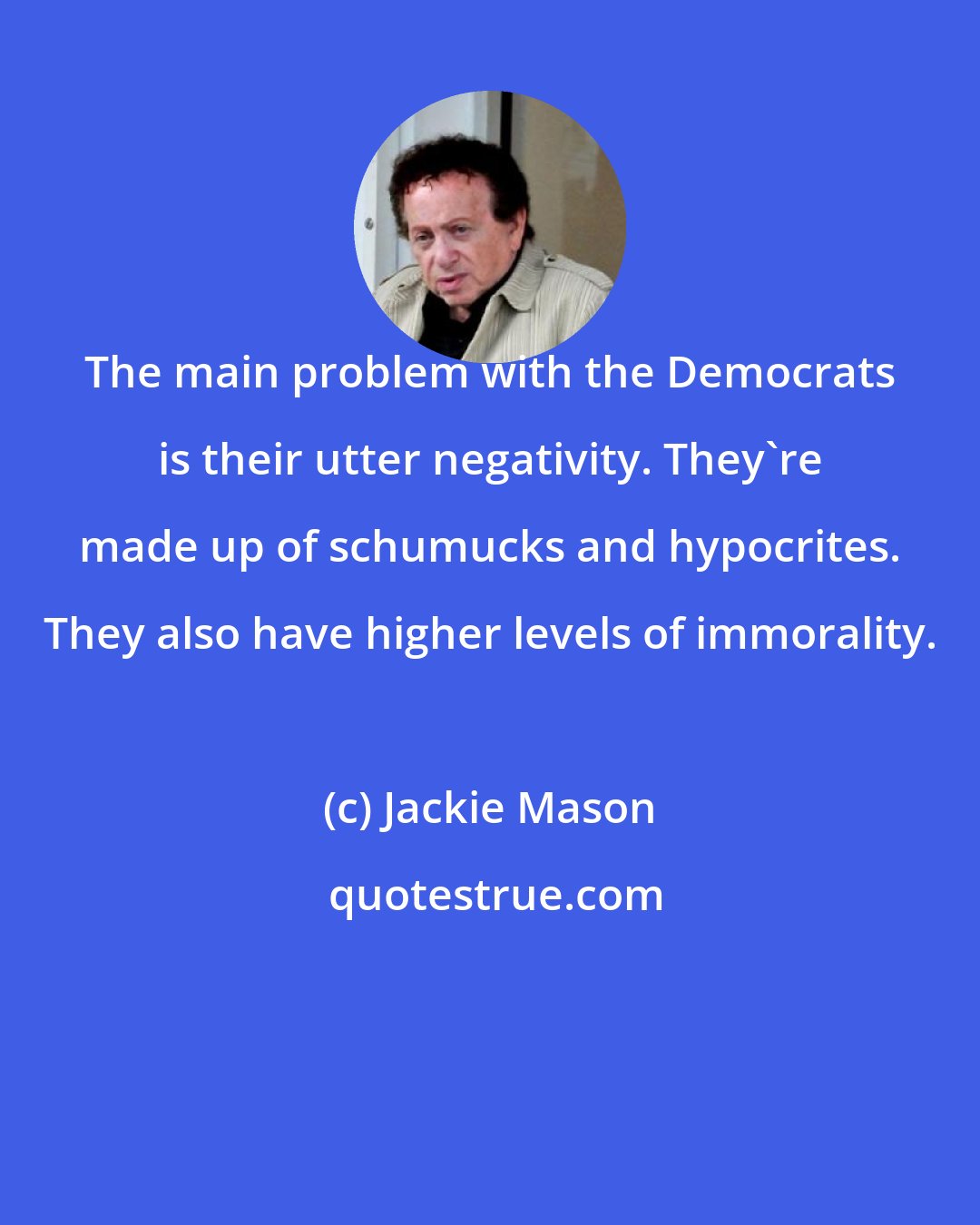 Jackie Mason: The main problem with the Democrats is their utter negativity. They're made up of schumucks and hypocrites. They also have higher levels of immorality.