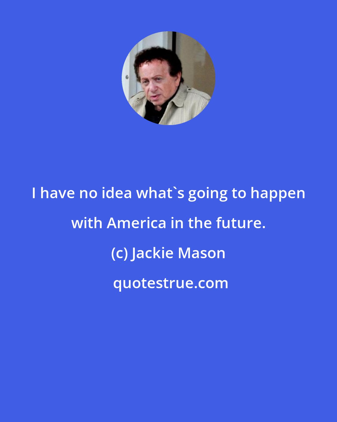 Jackie Mason: I have no idea what's going to happen with America in the future.