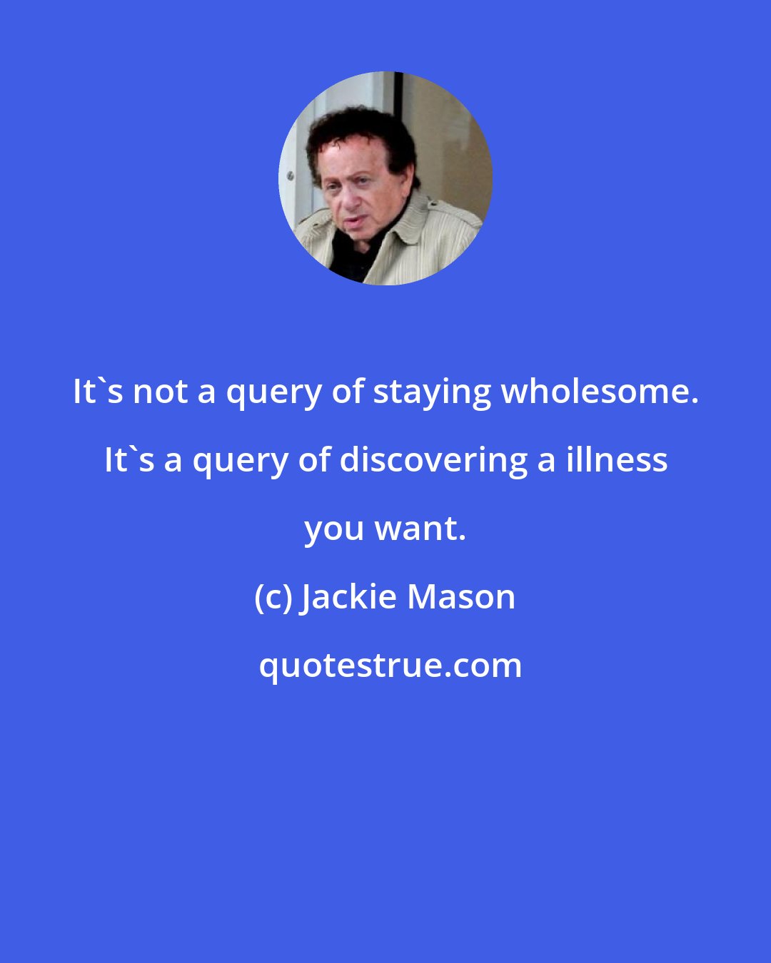 Jackie Mason: It's not a query of staying wholesome. It's a query of discovering a illness you want.