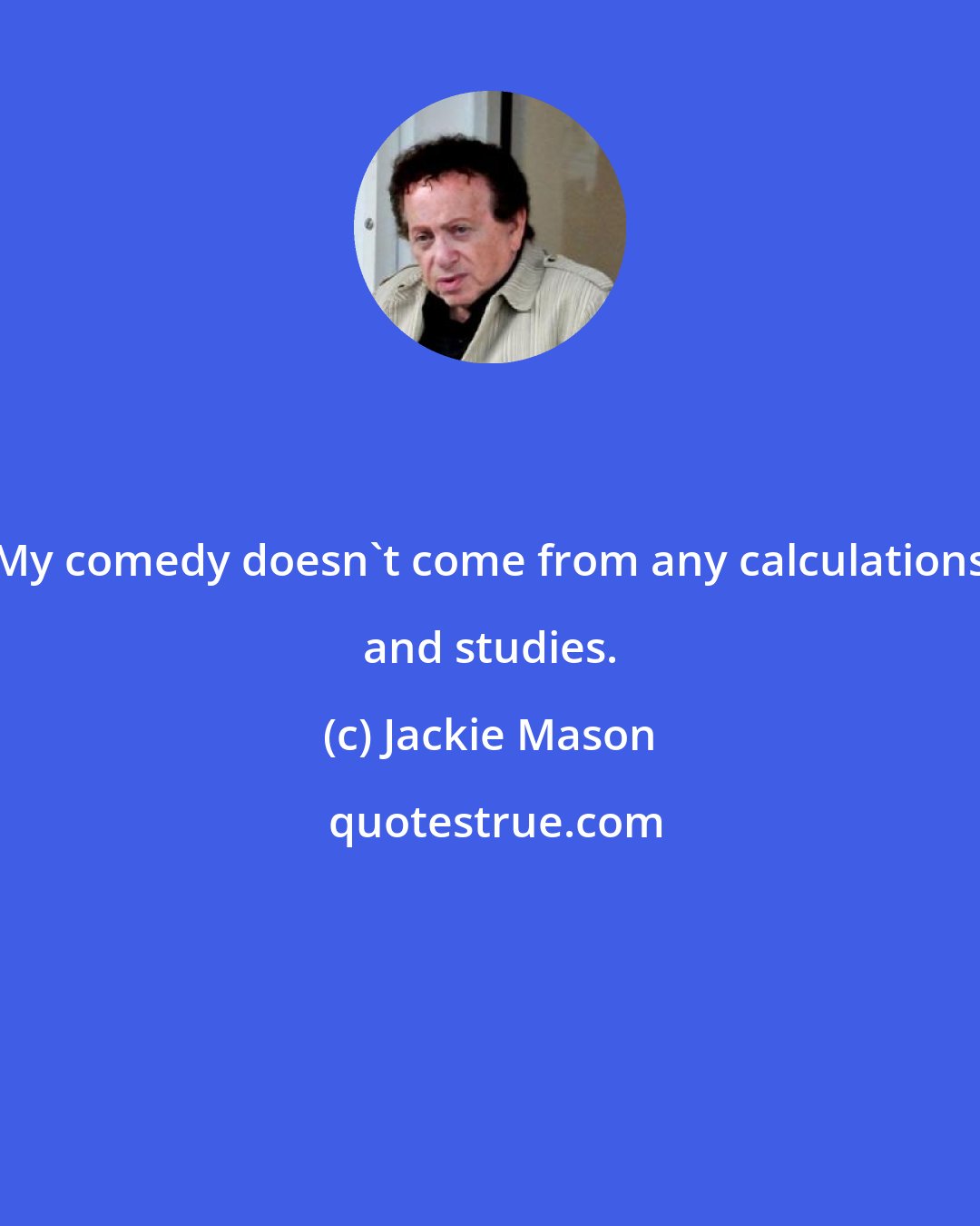 Jackie Mason: My comedy doesn't come from any calculations and studies.