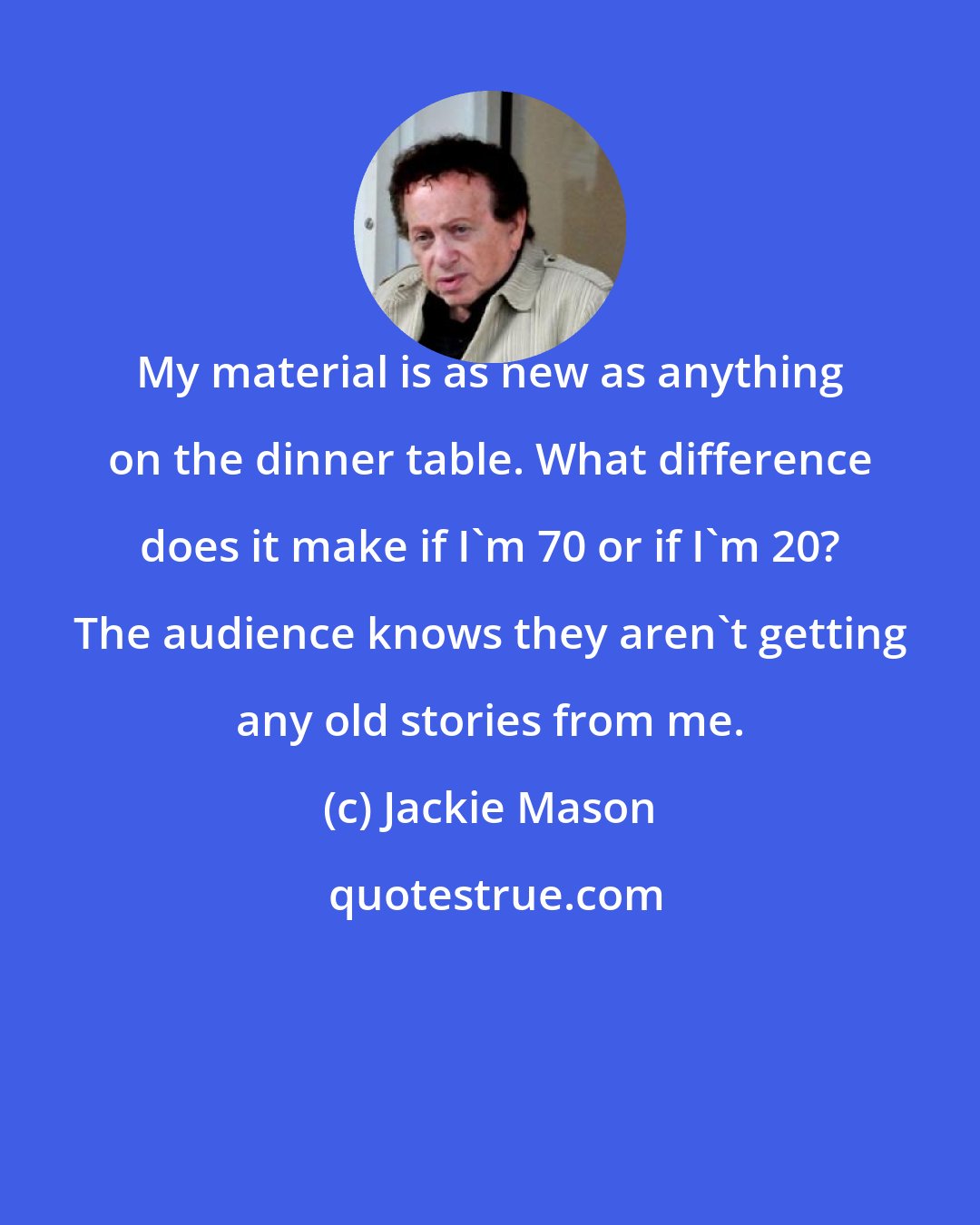 Jackie Mason: My material is as new as anything on the dinner table. What difference does it make if I'm 70 or if I'm 20? The audience knows they aren't getting any old stories from me.