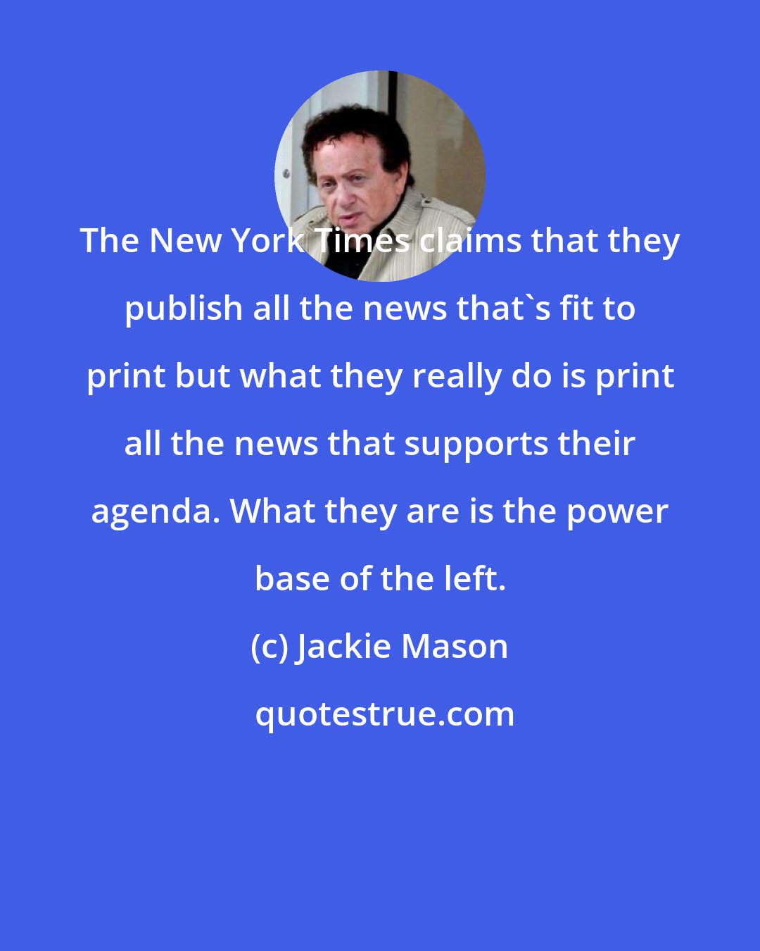 Jackie Mason: The New York Times claims that they publish all the news that's fit to print but what they really do is print all the news that supports their agenda. What they are is the power base of the left.