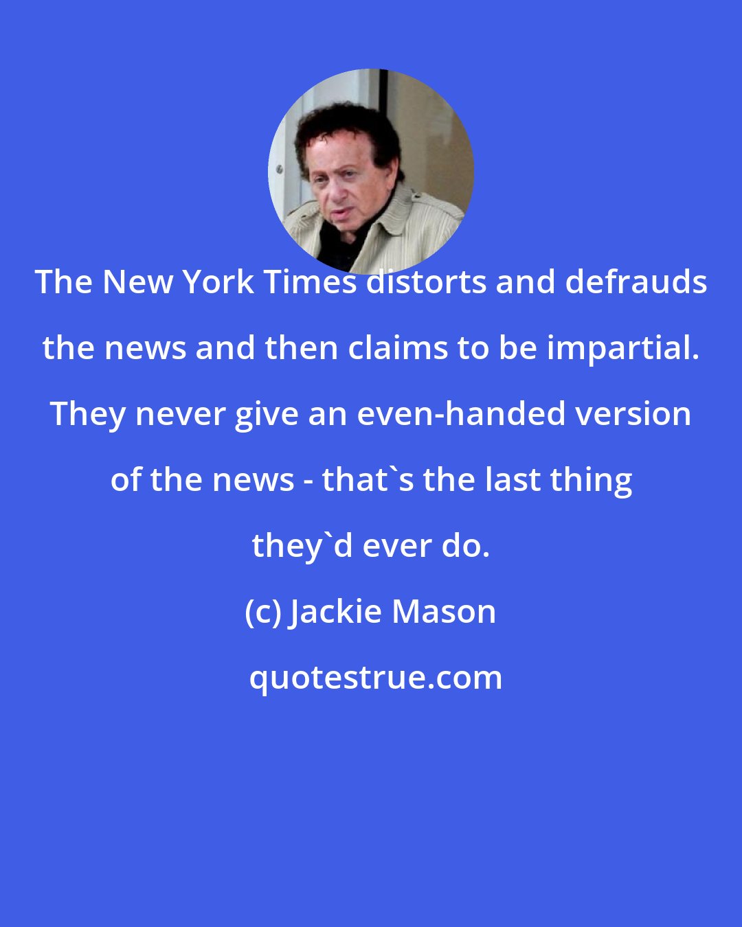 Jackie Mason: The New York Times distorts and defrauds the news and then claims to be impartial. They never give an even-handed version of the news - that's the last thing they'd ever do.