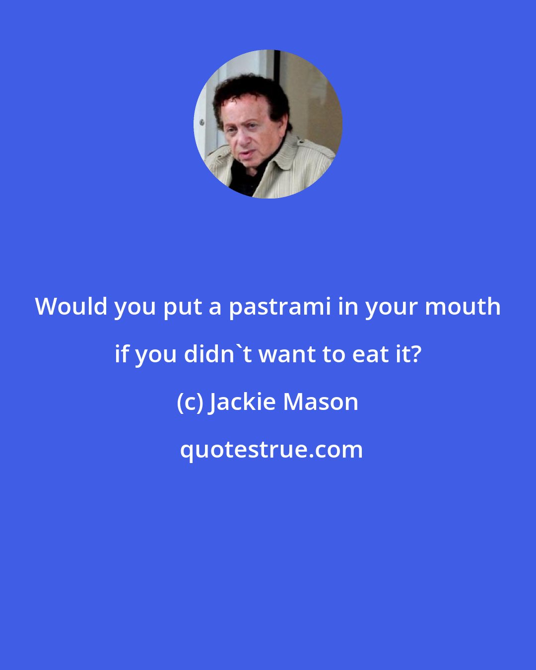 Jackie Mason: Would you put a pastrami in your mouth if you didn't want to eat it?