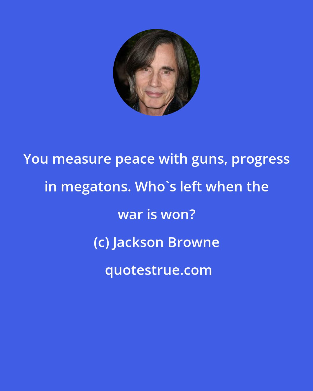 Jackson Browne: You measure peace with guns, progress in megatons. Who's left when the war is won?