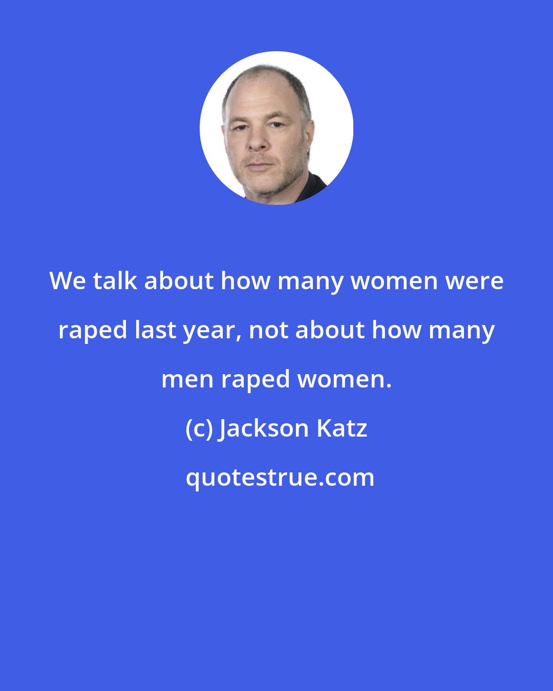 Jackson Katz: We talk about how many women were raped last year, not about how many men raped women.