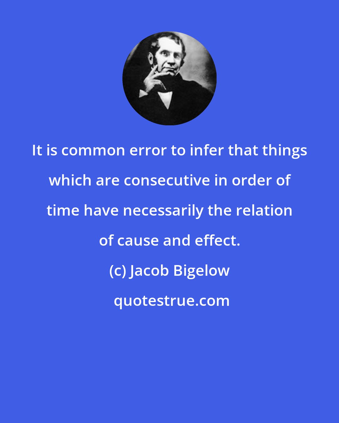 Jacob Bigelow: It is common error to infer that things which are consecutive in order of time have necessarily the relation of cause and effect.