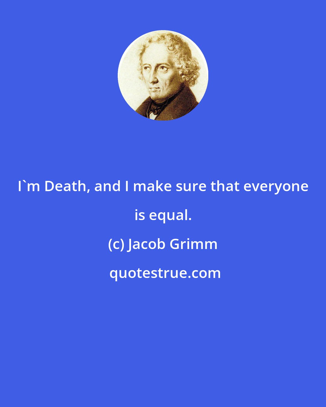 Jacob Grimm: I'm Death, and I make sure that everyone is equal.